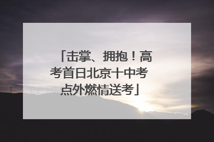 击掌、拥抱！高考首日北京十中考点外燃情送考