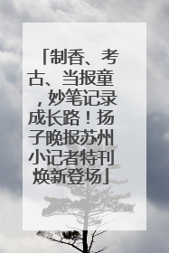 制香、考古、当报童，妙笔记录成长路！扬子晚报苏州小记者特刊焕新登场
