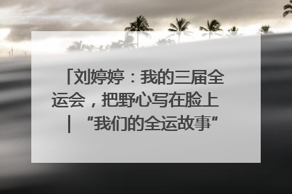 刘婷婷：我的三届全运会，把野心写在脸上｜“我们的全运故事”全民征文大赛