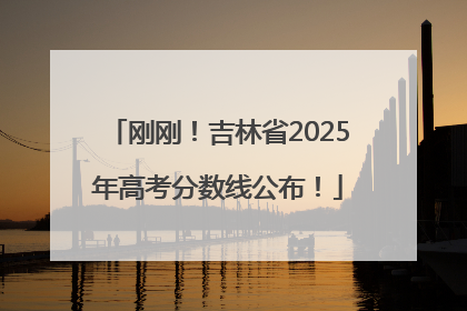 刚刚！吉林省2025年高考分数线公布！