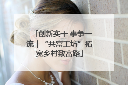 创新实干 事争一流｜“共富工坊”拓宽乡村致富路