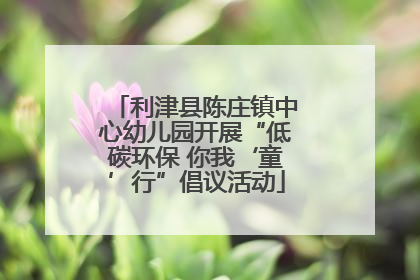 利津县陈庄镇中心幼儿园开展“低碳环保 你我‘童’行”倡议活动