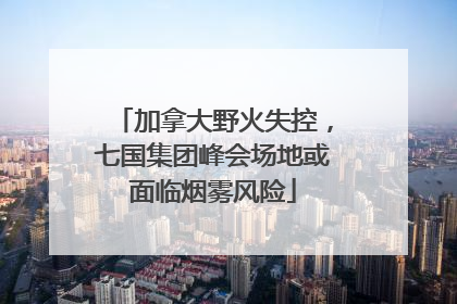 加拿大野火失控，七国集团峰会场地或面临烟雾风险