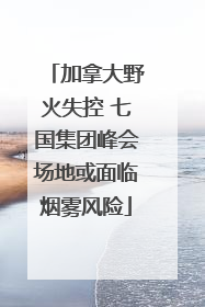 加拿大野火失控 七国集团峰会场地或面临烟雾风险