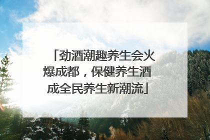 劲酒潮趣养生会火爆成都，保健养生酒成全民养生新潮流