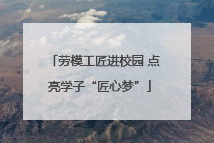 劳模工匠进校园 点亮学子“匠心梦”