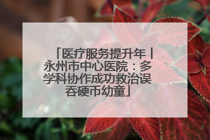 医疗服务提升年丨永州市中心医院：多学科协作成功救治误吞硬币幼童