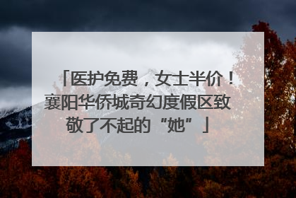 医护免费，女士半价！襄阳华侨城奇幻度假区致敬了不起的“她”