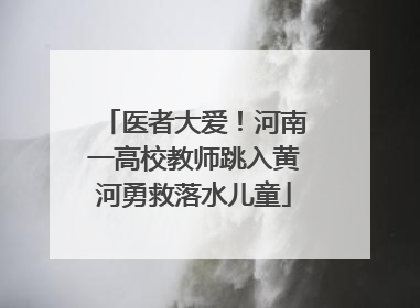 医者大爱！河南一高校教师跳入黄河勇救落水儿童