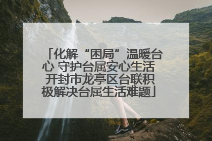 化解“困局”温暖台心 守护台属安心生活 开封市龙亭区台联积极解决台属生活难题