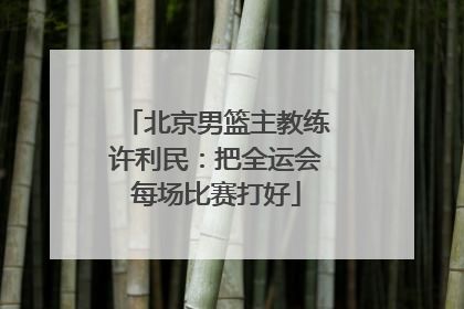 北京男篮主教练许利民：把全运会每场比赛打好