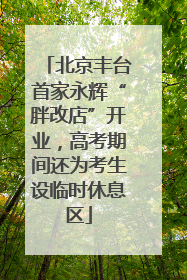 北京丰台首家永辉“胖改店”开业，高考期间还为考生设临时休息区