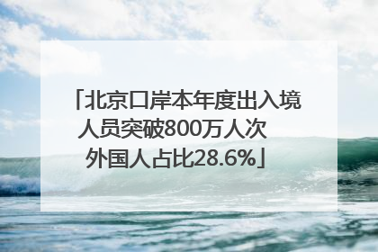 北京口岸本年度出入境人员突破800万人次 外国人占比28.6%