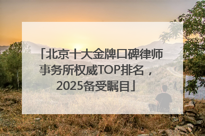 北京十大金牌口碑律师事务所权威TOP排名，2025备受瞩目