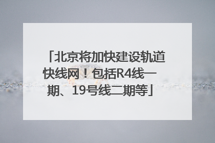 北京将加快建设轨道快线网！包括R4线一期、19号线二期等