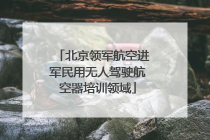 北京领军航空进军民用无人驾驶航空器培训领域