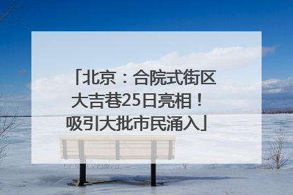 北京：合院式街区大吉巷25日亮相！吸引大批市民涌入