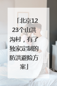 北京1223个山洪沟村，有了独家定制的防洪避险方案