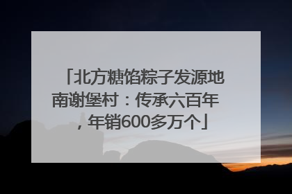 北方糖馅粽子发源地南谢堡村：传承六百年，年销600多万个
