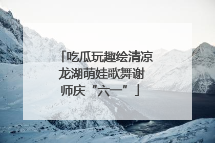 吃瓜玩趣绘清凉 龙湖萌娃歌舞谢师庆“六一”