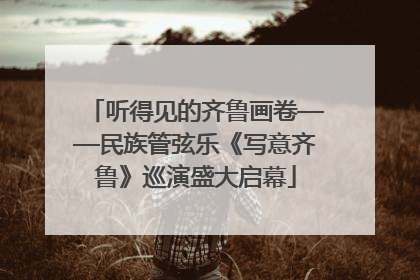 听得见的齐鲁画卷——民族管弦乐《写意齐鲁》巡演盛大启幕
