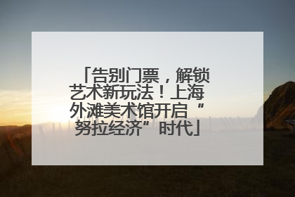 告别门票，解锁艺术新玩法！上海外滩美术馆开启“努拉经济”时代