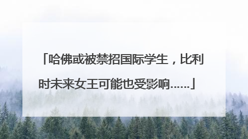 哈佛或被禁招国际学生，比利时未来女王可能也受影响……