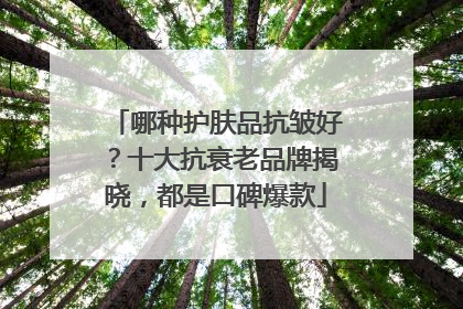 哪种护肤品抗皱好？十大抗衰老品牌揭晓，都是口碑爆款