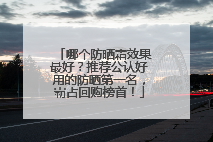 哪个防晒霜效果最好？推荐公认好用的防晒第一名，霸占回购榜首！