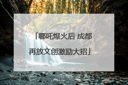 哪吒爆火后 成都再放文创激励大招