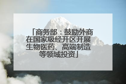 商务部：鼓励外商在国家级经开区开展生物医药、高端制造等领域投资