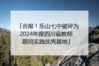 喜报！乐山七中被评为2024年度四川省教师跟岗实践优秀基地