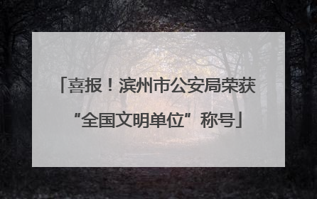 喜报！滨州市公安局荣获“全国文明单位”称号