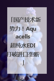 国产技术新势力！Aquacells超纯水EDI打破进口垄断