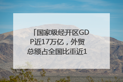 国家级经开区GDP近17万亿，外贸总额占全国比重近1/4｜数读中国