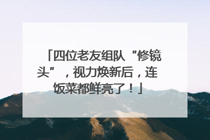 四位老友组队“修镜头”，视力焕新后，连饭菜都鲜亮了！