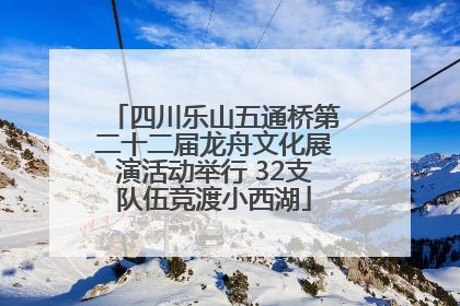 四川乐山五通桥第二十二届龙舟文化展演活动举行 32支队伍竞渡小西湖