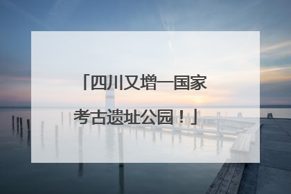 四川又增一国家考古遗址公园！