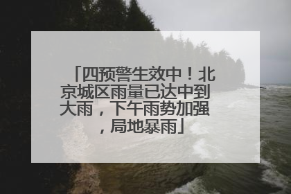 四预警生效中！北京城区雨量已达中到大雨，下午雨势加强，局地暴雨