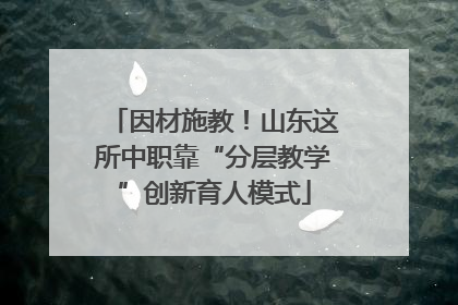 因材施教！山东这所中职靠“分层教学”创新育人模式