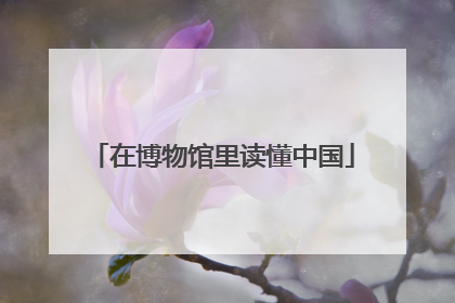 在博物馆里读懂中国