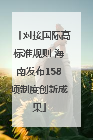 对接国际高标准规则 海南发布158项制度创新成果