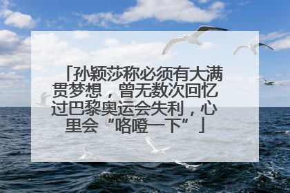 孙颖莎称必须有大满贯梦想，曾无数次回忆过巴黎奥运会失利，心里会“咯噔一下”