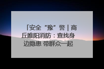 安全“豫”警｜商丘睢阳消防：查找身边隐患 带群众一起“涨知识”