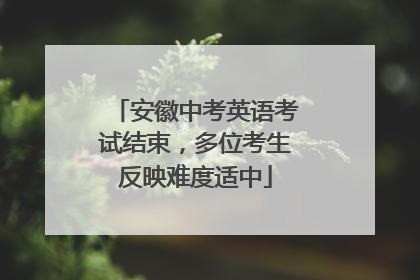 安徽中考英语考试结束，多位考生反映难度适中