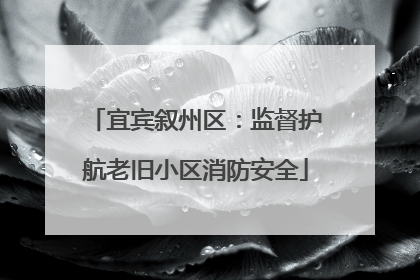 宜宾叙州区：监督护航老旧小区消防安全