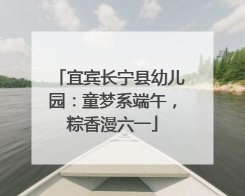 宜宾长宁县幼儿园：童梦系端午，粽香漫六一