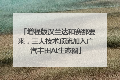 增程版汉兰达和赛那要来，三大技术顶流加入广汽丰田AI生态圈