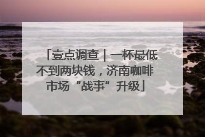 壹点调查｜一杯最低不到两块钱，济南咖啡市场“战事”升级