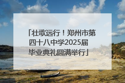 壮歌远行！郑州市第四十八中学2025届毕业典礼圆满举行